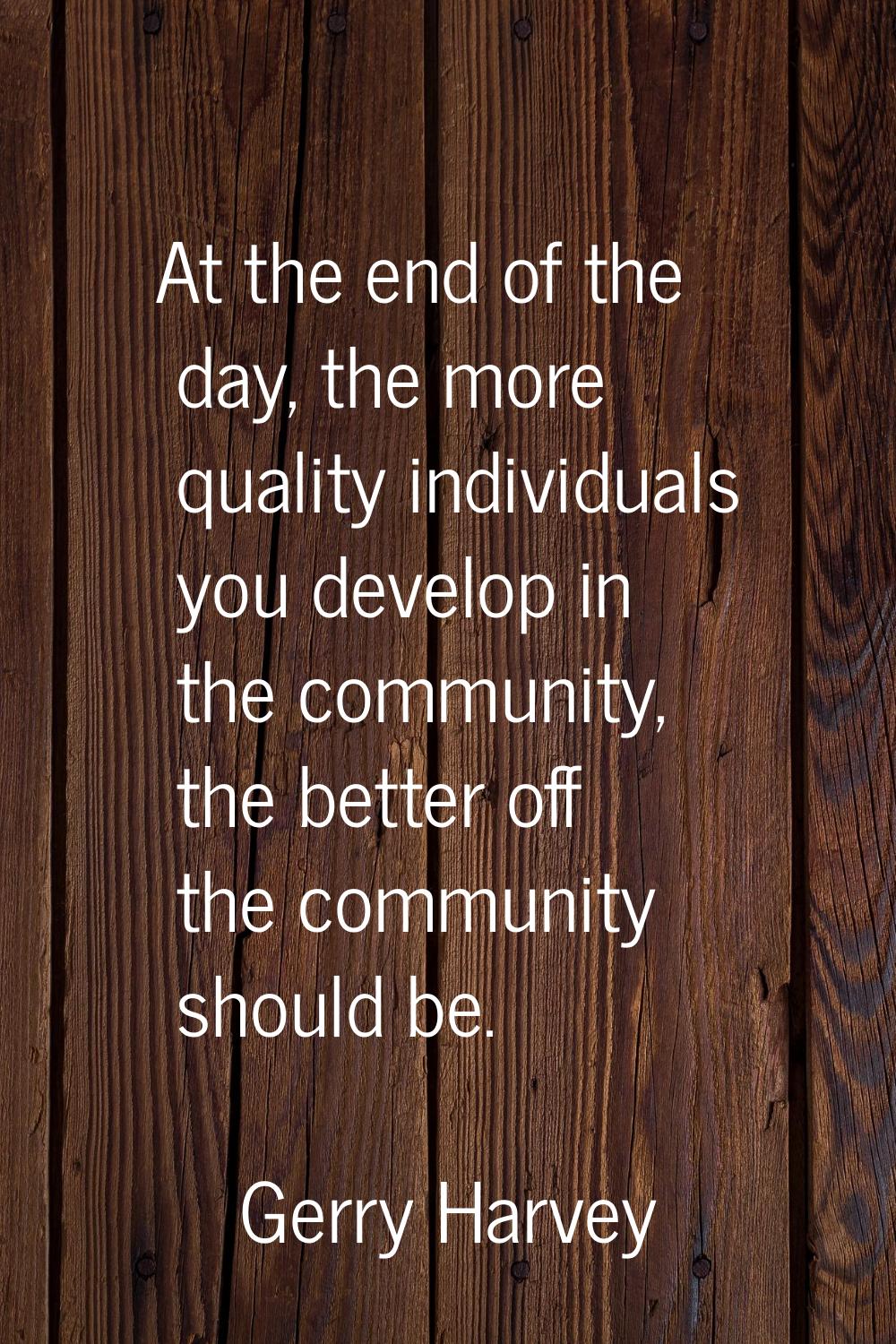 At the end of the day, the more quality individuals you develop in the community, the better off th