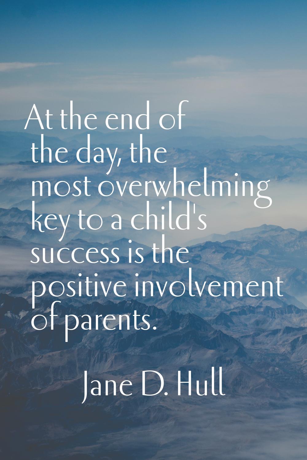 At the end of the day, the most overwhelming key to a child's success is the positive involvement o