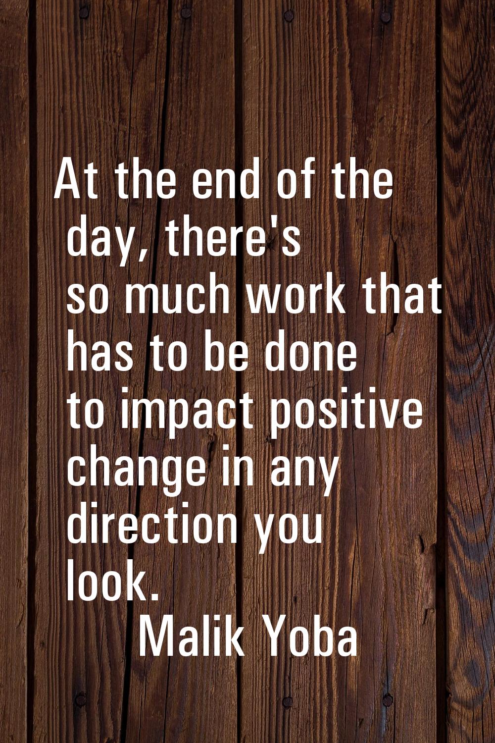 At the end of the day, there's so much work that has to be done to impact positive change in any di