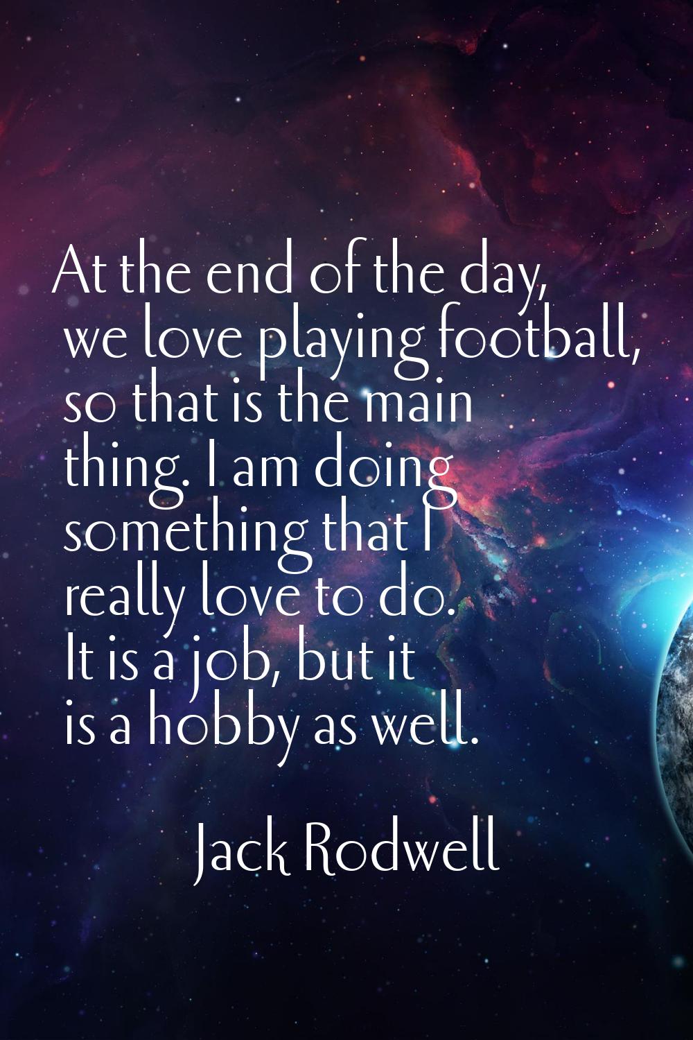 At the end of the day, we love playing football, so that is the main thing. I am doing something th
