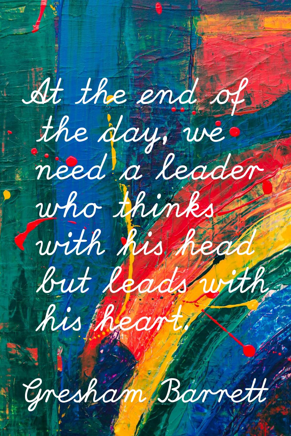 At the end of the day, we need a leader who thinks with his head but leads with his heart.