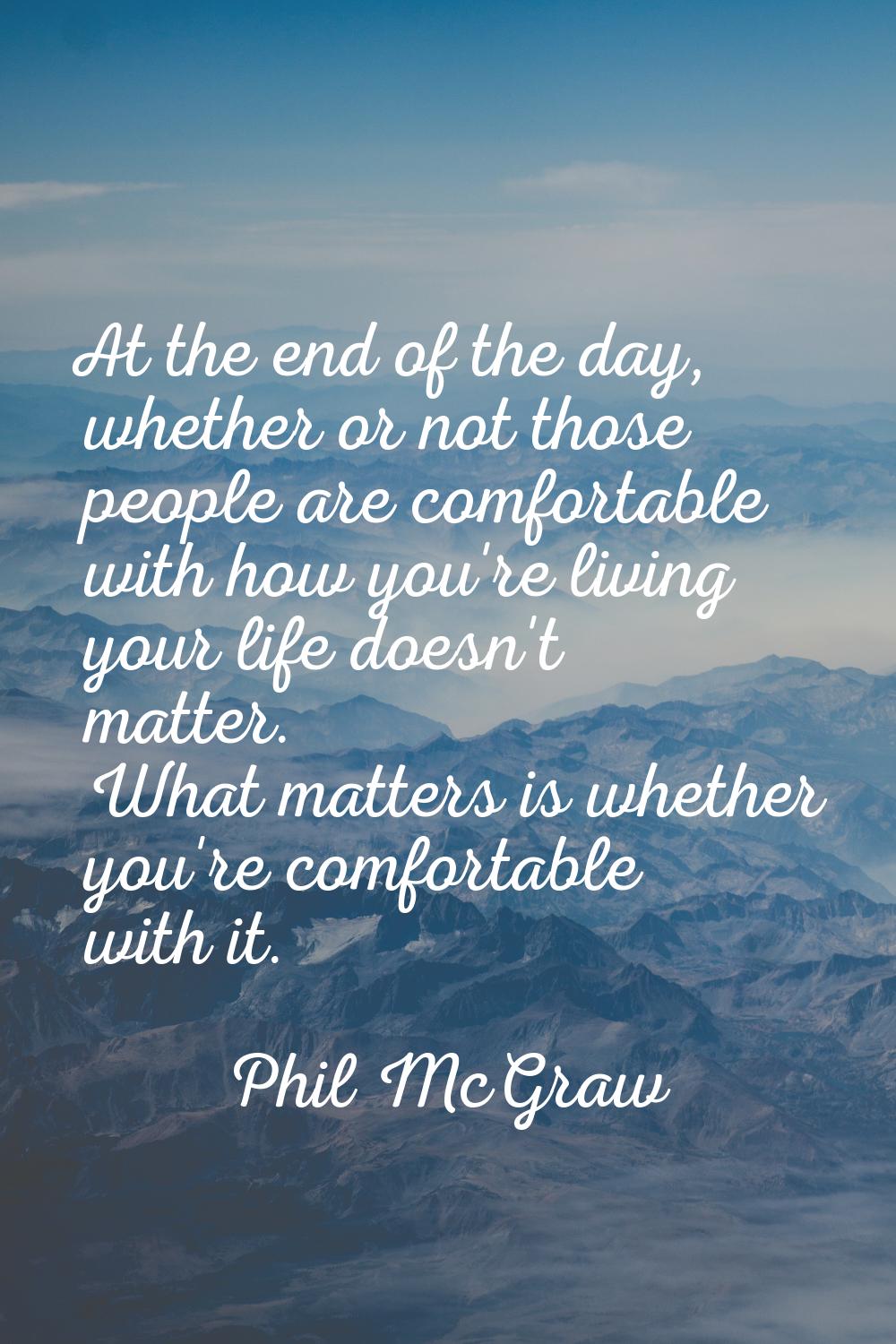 At the end of the day, whether or not those people are comfortable with how you're living your life