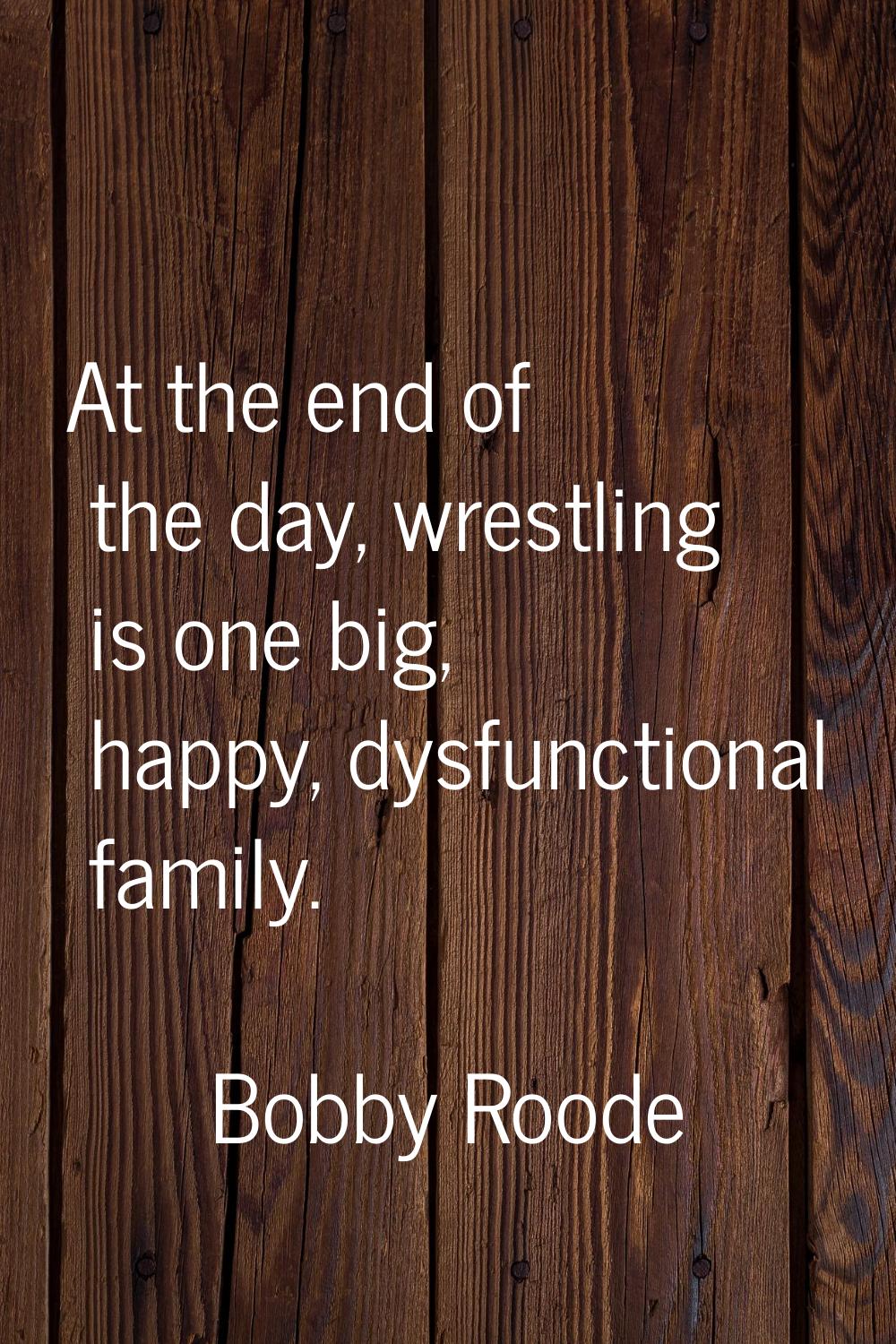 At the end of the day, wrestling is one big, happy, dysfunctional family.