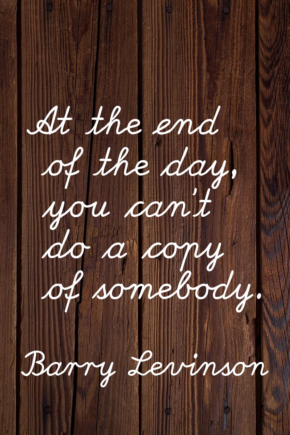 At the end of the day, you can't do a copy of somebody.