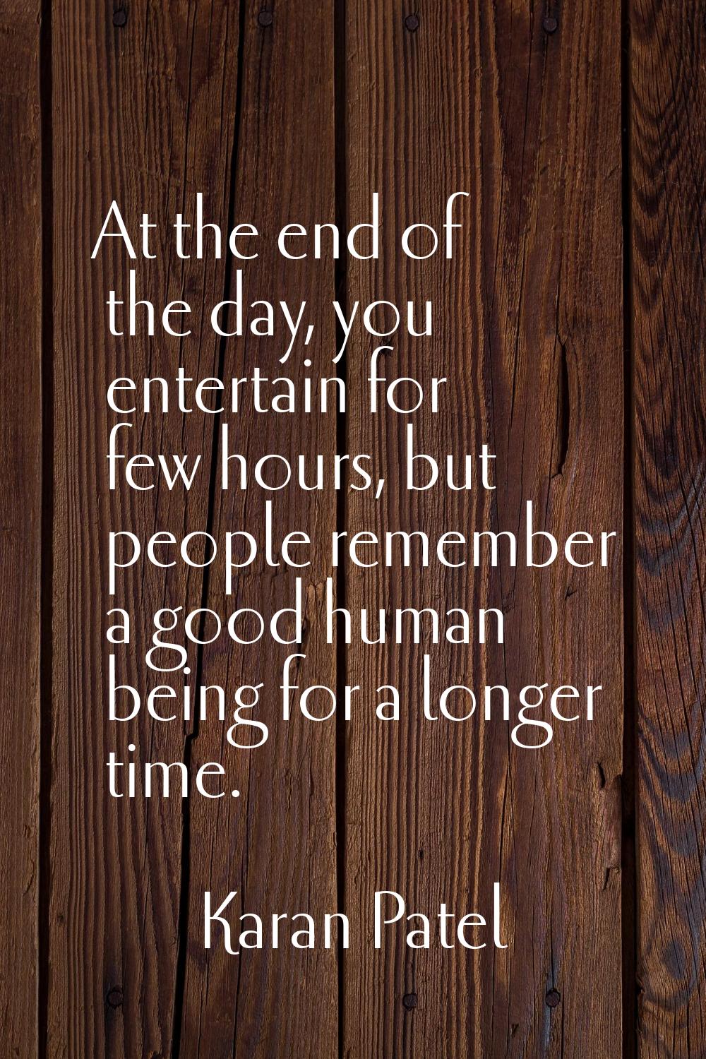 At the end of the day, you entertain for few hours, but people remember a good human being for a lo