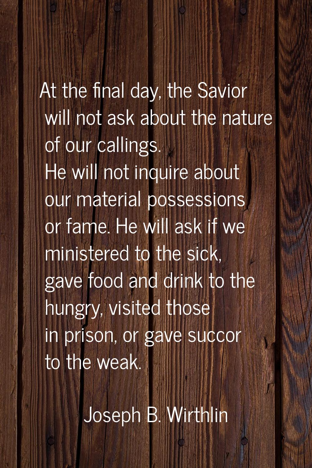 At the final day, the Savior will not ask about the nature of our callings. He will not inquire abo