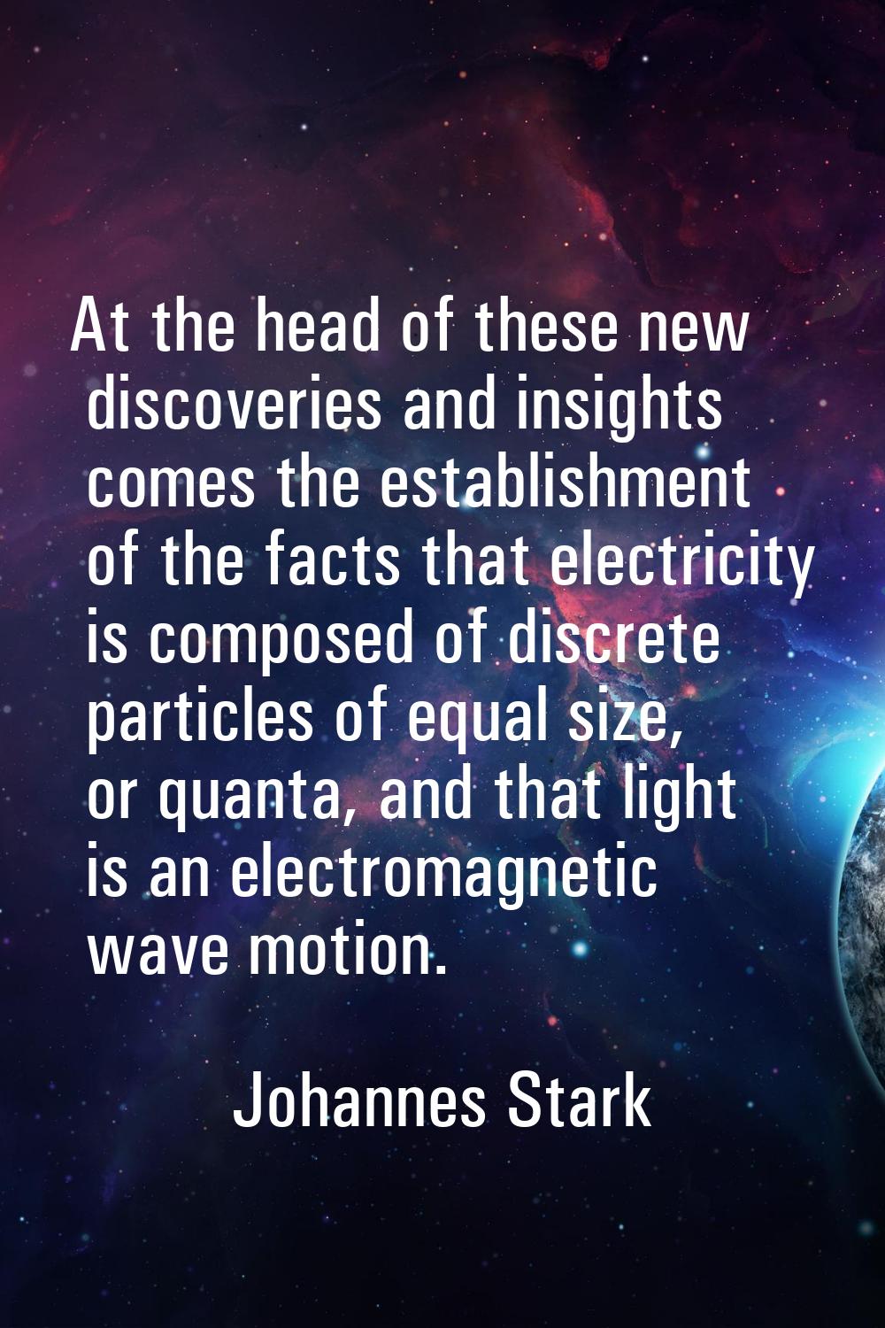 At the head of these new discoveries and insights comes the establishment of the facts that electri