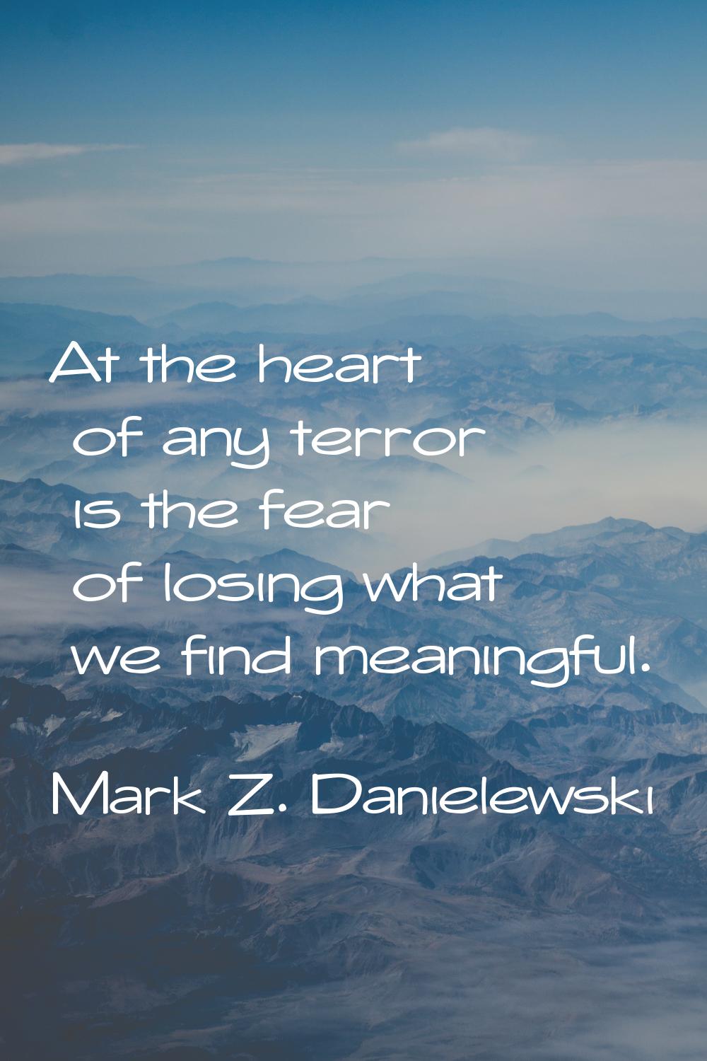 At the heart of any terror is the fear of losing what we find meaningful.