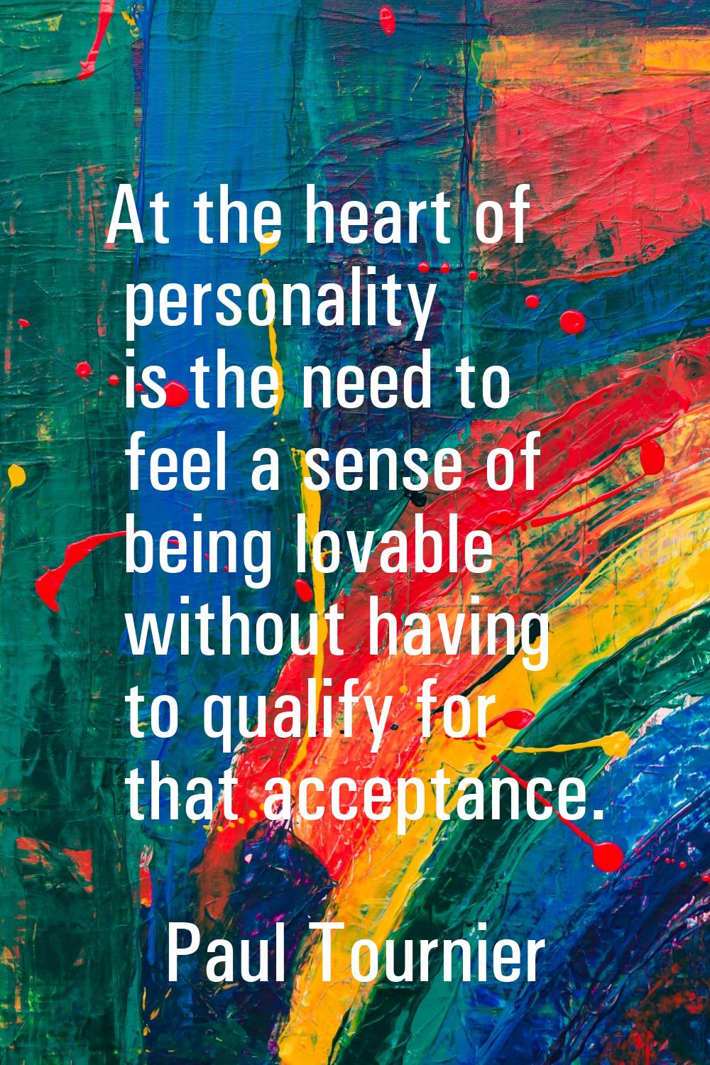 At the heart of personality is the need to feel a sense of being lovable without having to qualify 