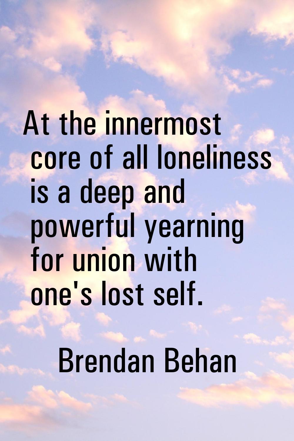 At the innermost core of all loneliness is a deep and powerful yearning for union with one's lost s