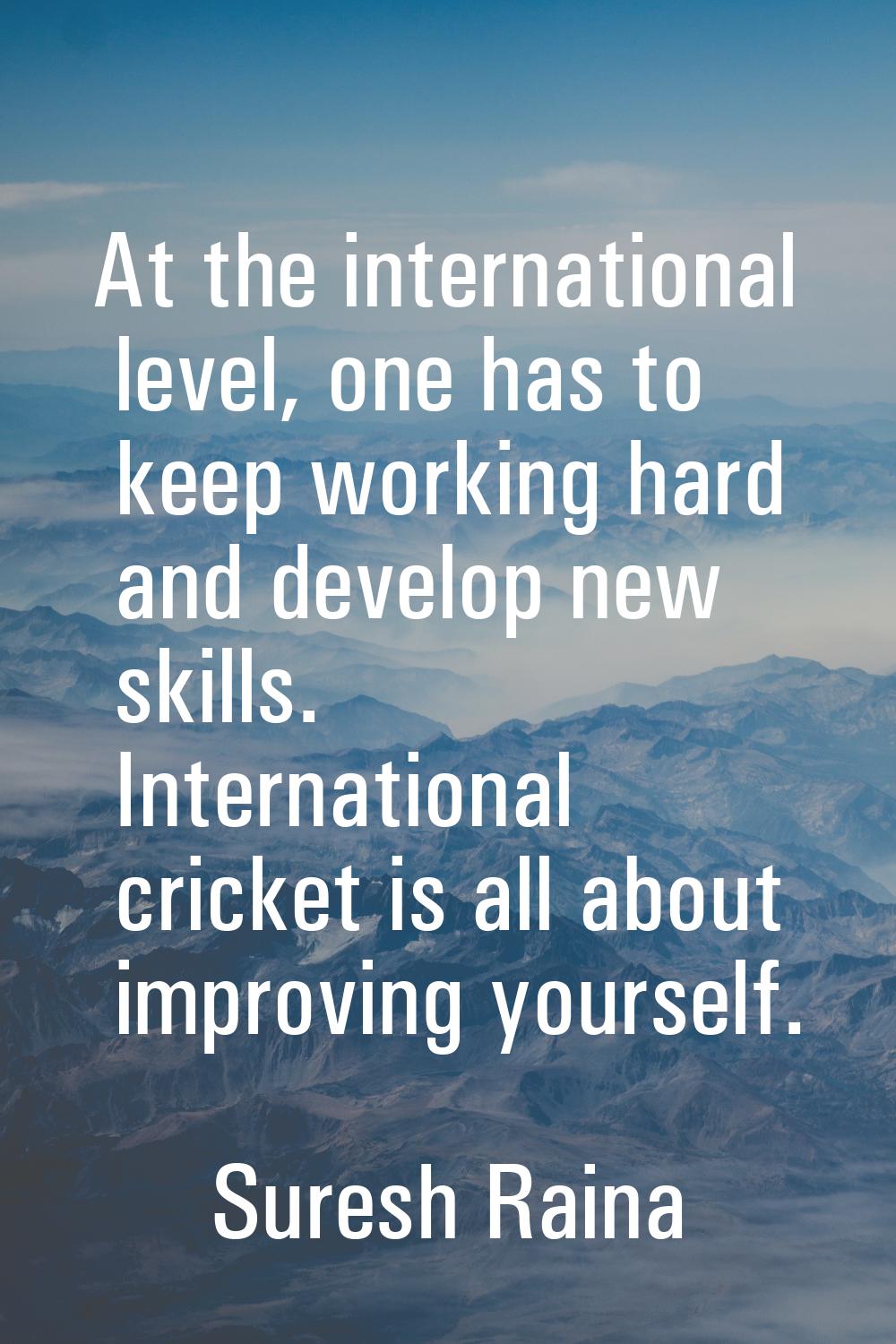 At the international level, one has to keep working hard and develop new skills. International cric