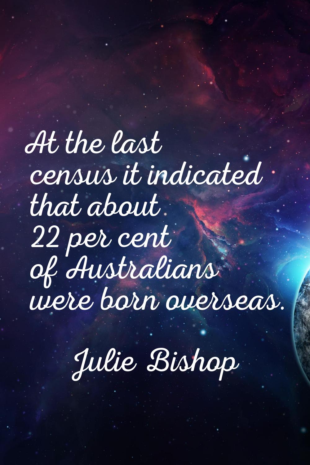 At the last census it indicated that about 22 per cent of Australians were born overseas.