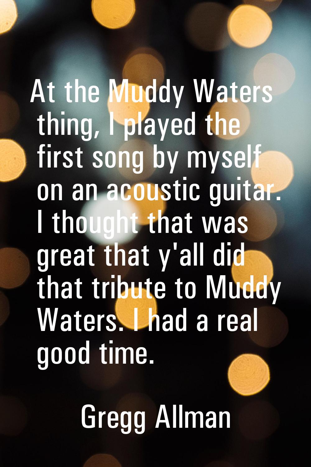 At the Muddy Waters thing, I played the first song by myself on an acoustic guitar. I thought that 
