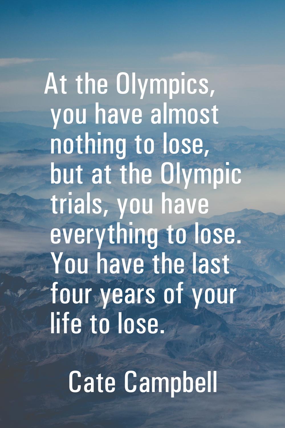At the Olympics, you have almost nothing to lose, but at the Olympic trials, you have everything to