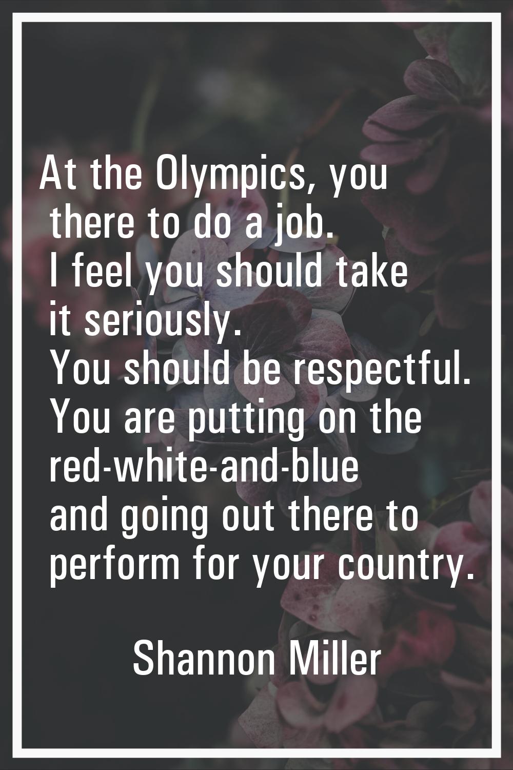 At the Olympics, you there to do a job. I feel you should take it seriously. You should be respectf