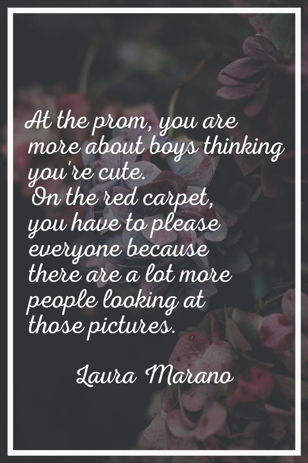At the prom, you are more about boys thinking you're cute. On the red carpet, you have to please ev