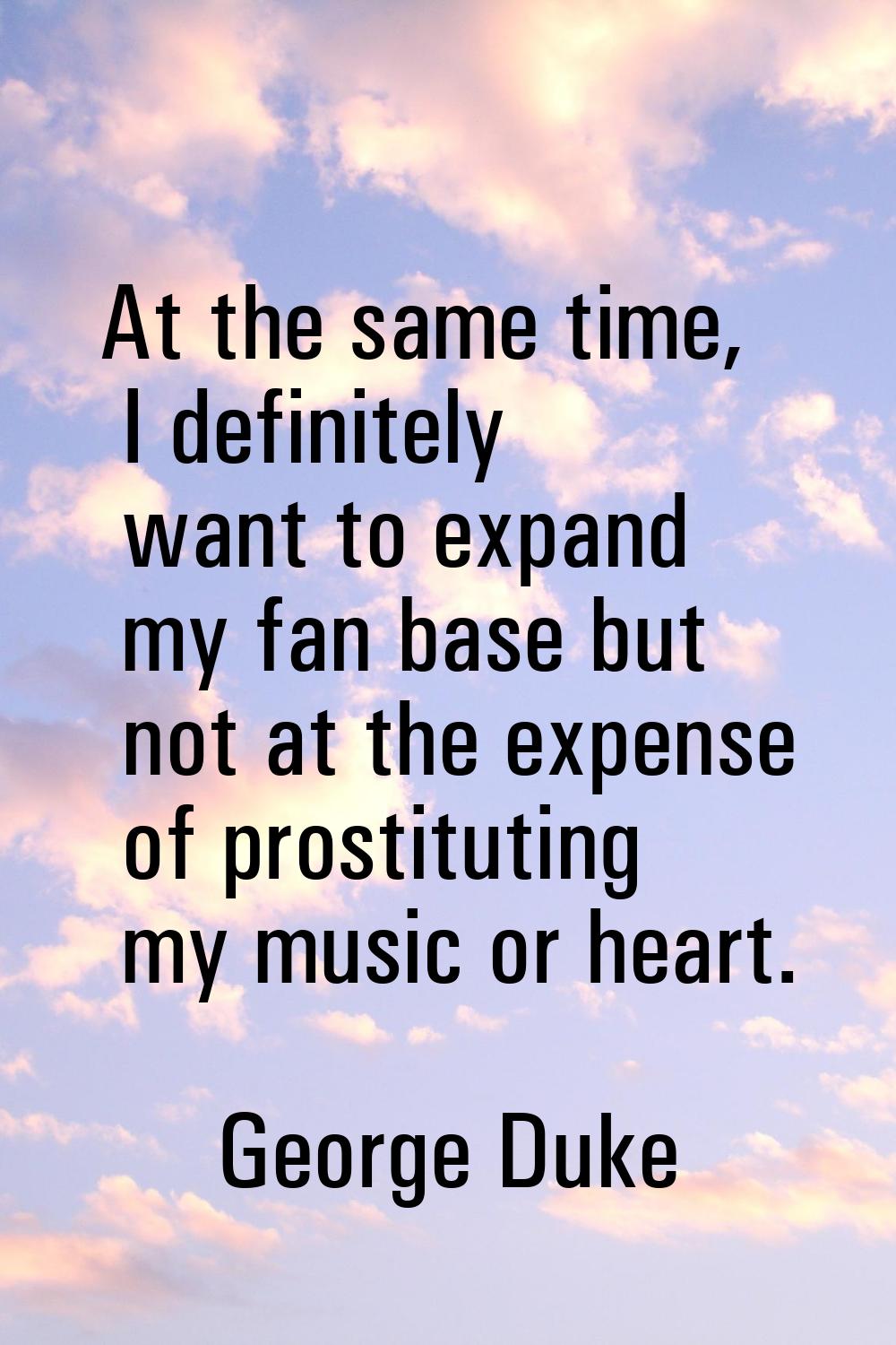 At the same time, I definitely want to expand my fan base but not at the expense of prostituting my