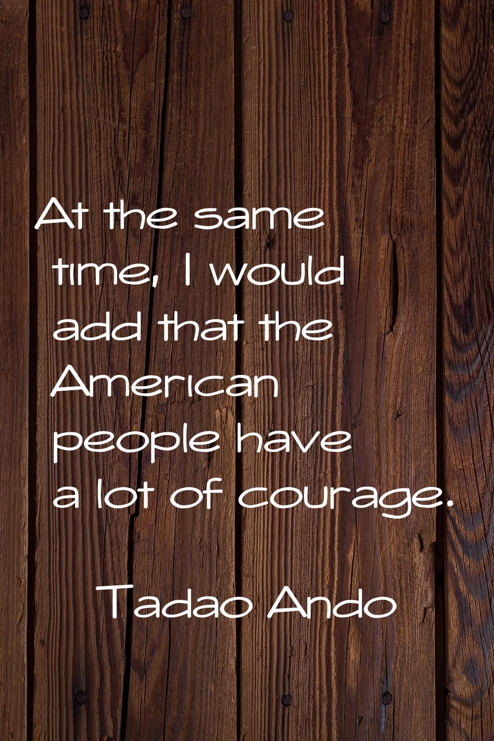 At the same time, I would add that the American people have a lot of courage.