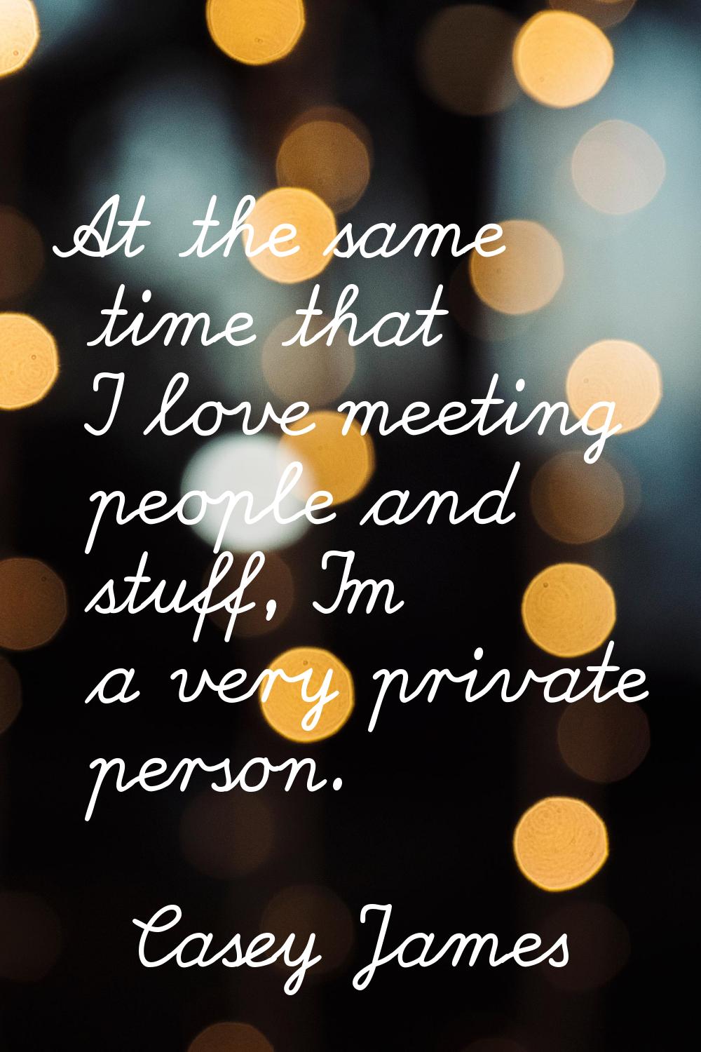 At the same time that I love meeting people and stuff, I'm a very private person.