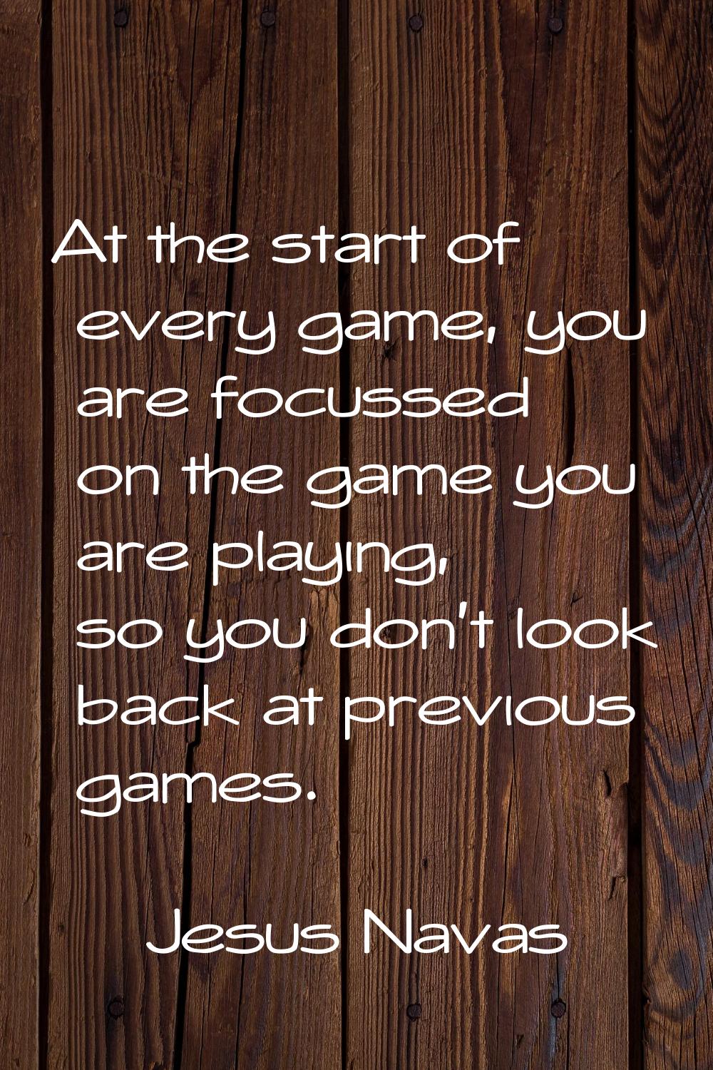 At the start of every game, you are focussed on the game you are playing, so you don't look back at
