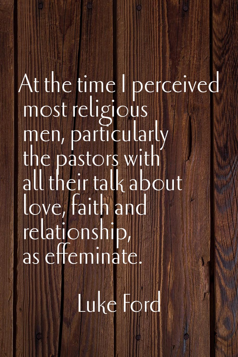 At the time I perceived most religious men, particularly the pastors with all their talk about love