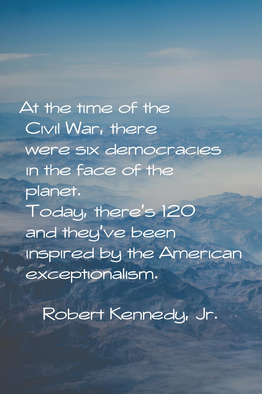 At the time of the Civil War, there were six democracies in the face of the planet. Today, there's 