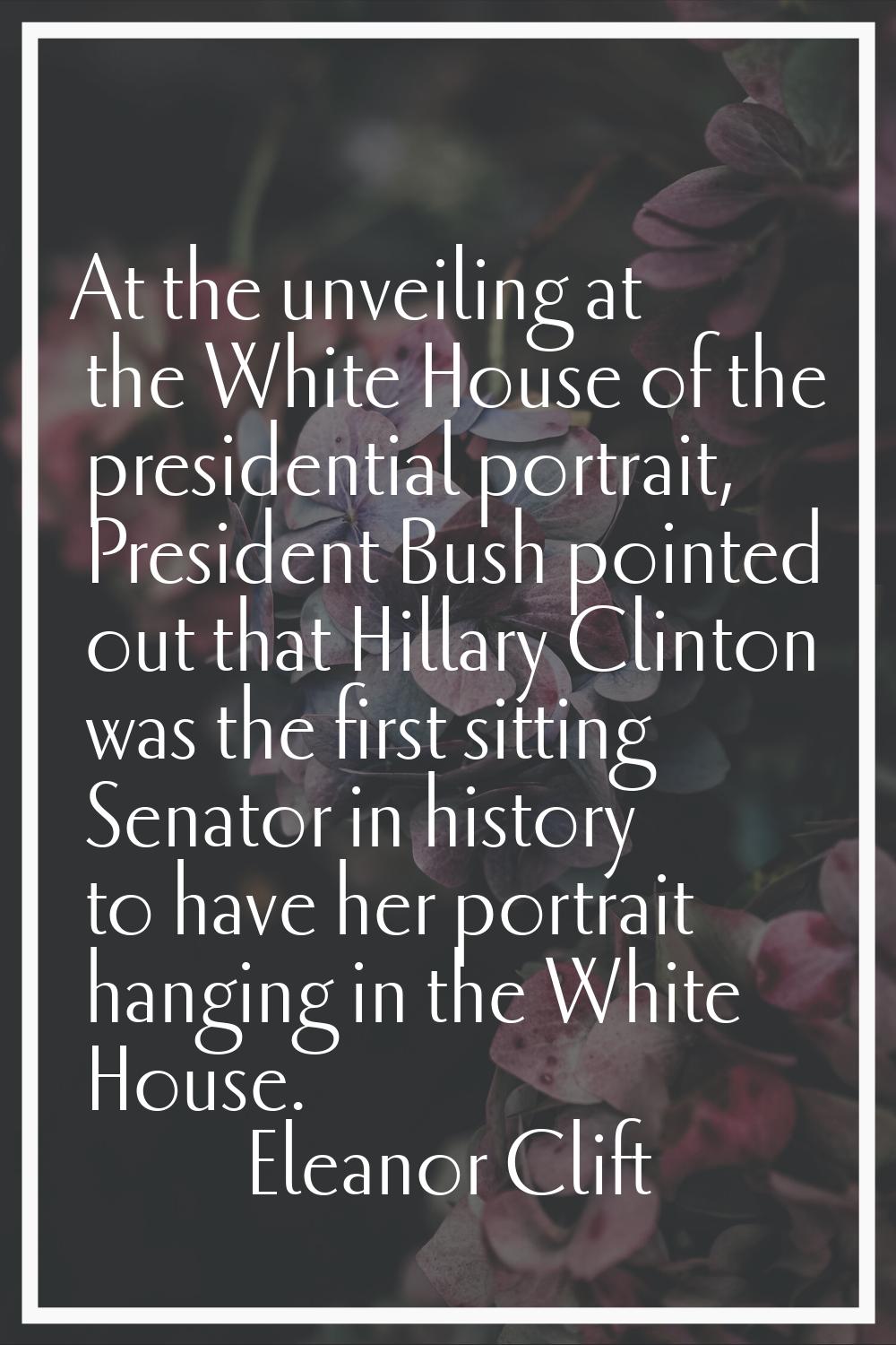 At the unveiling at the White House of the presidential portrait, President Bush pointed out that H