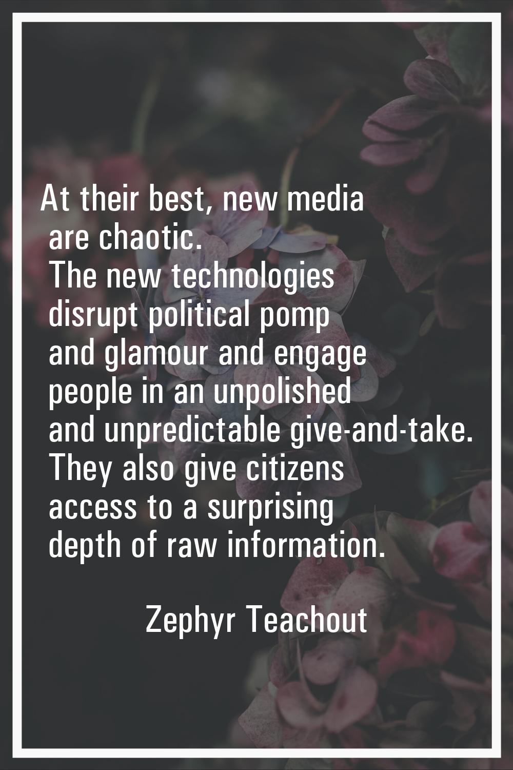 At their best, new media are chaotic. The new technologies disrupt political pomp and glamour and e