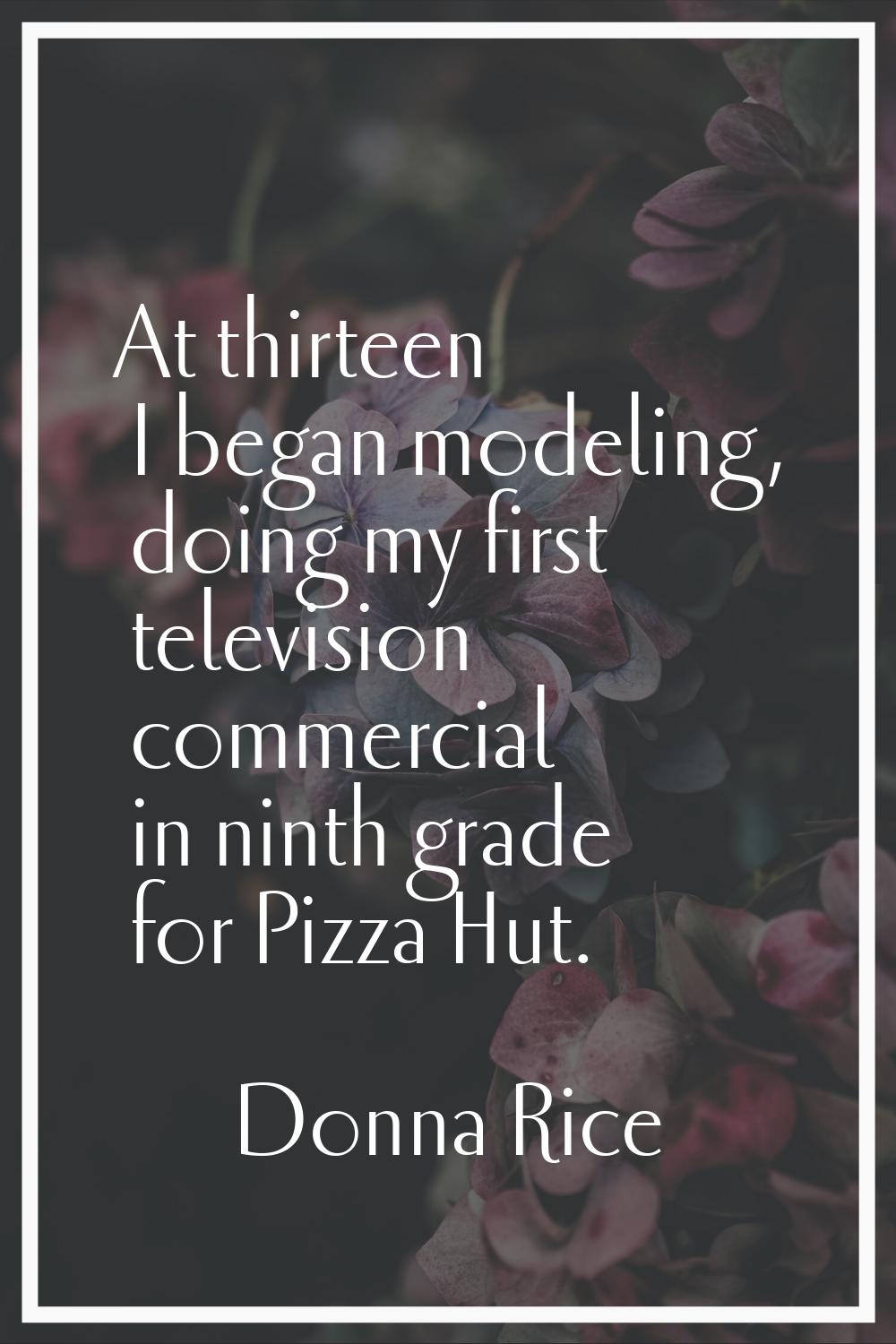At thirteen I began modeling, doing my first television commercial in ninth grade for Pizza Hut.