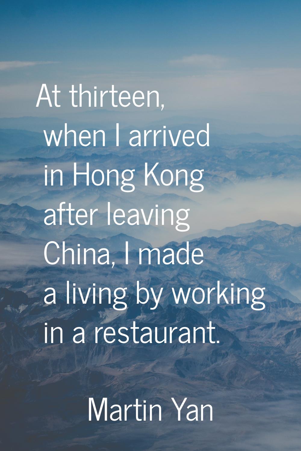 At thirteen, when I arrived in Hong Kong after leaving China, I made a living by working in a resta