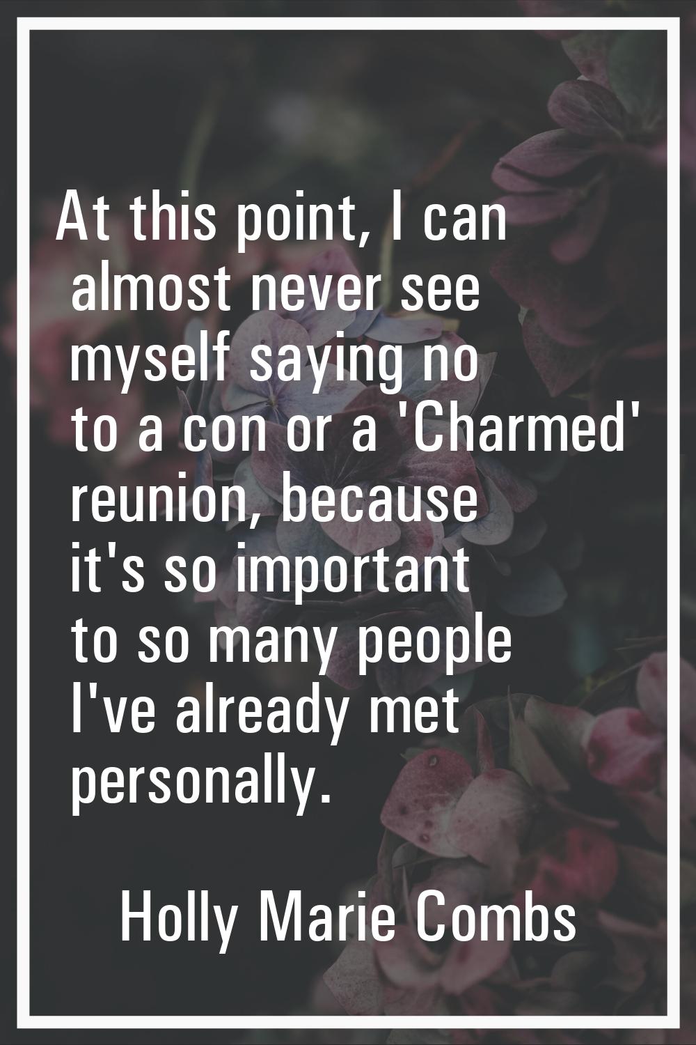 At this point, I can almost never see myself saying no to a con or a 'Charmed' reunion, because it'