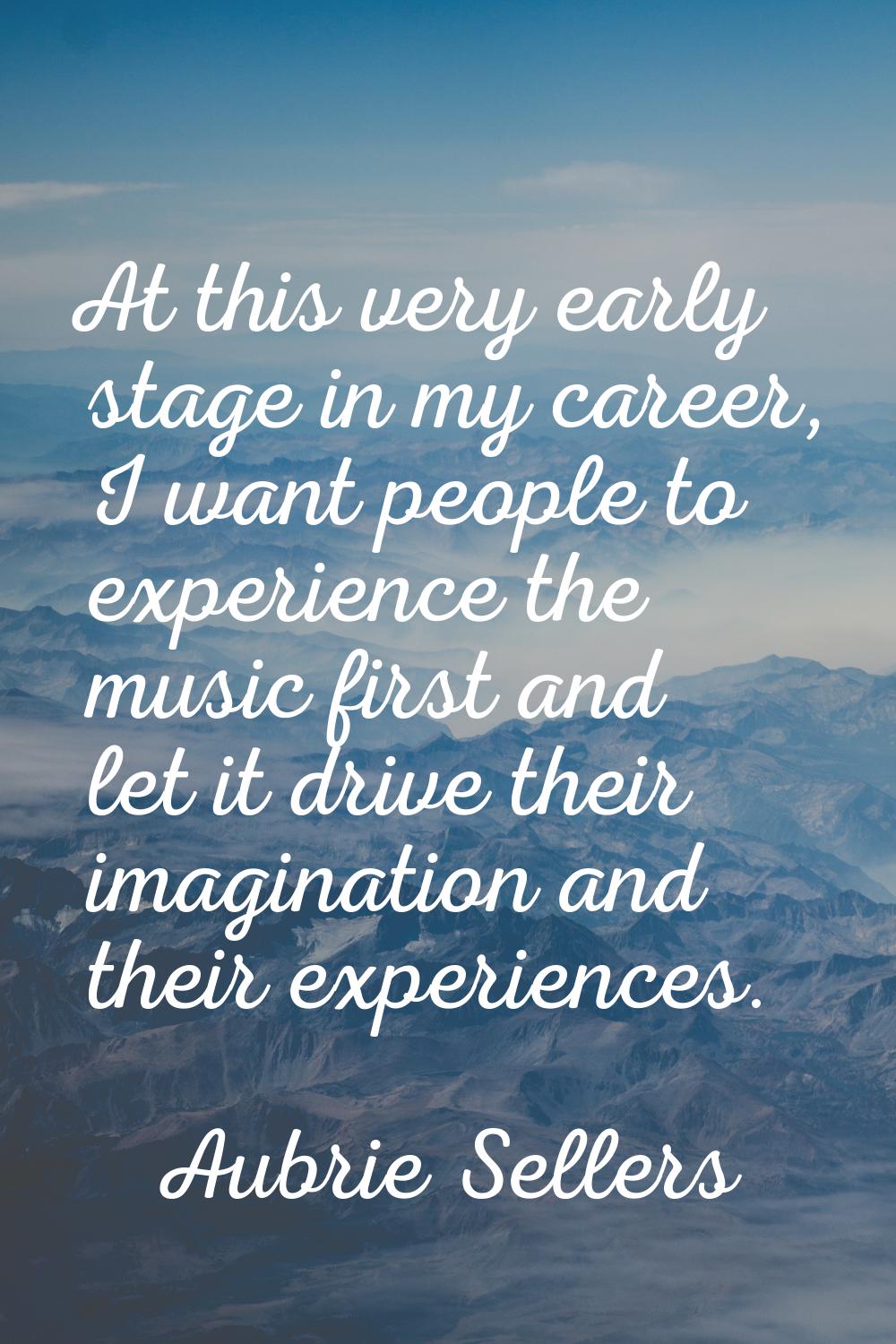 At this very early stage in my career, I want people to experience the music first and let it drive