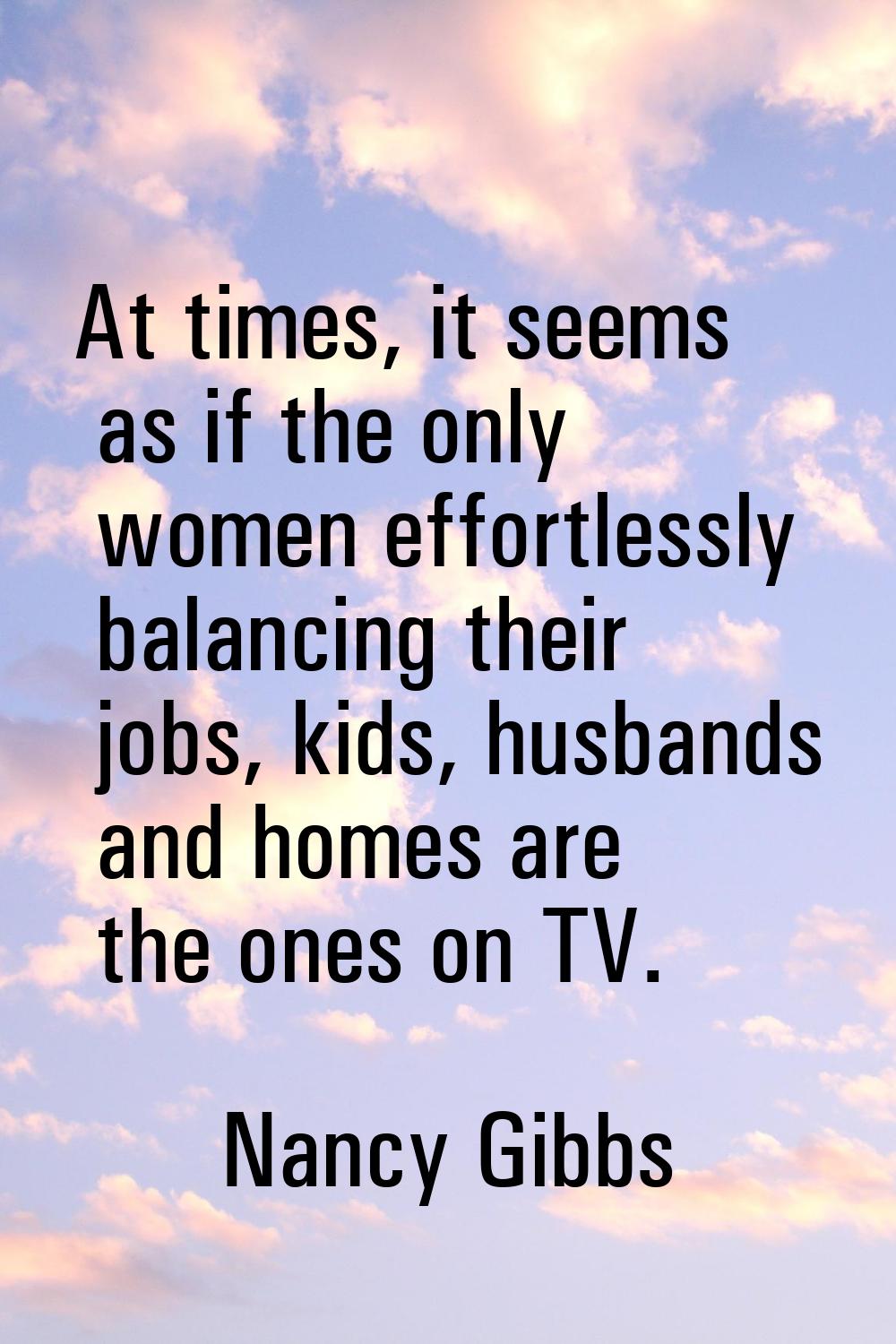 At times, it seems as if the only women effortlessly balancing their jobs, kids, husbands and homes