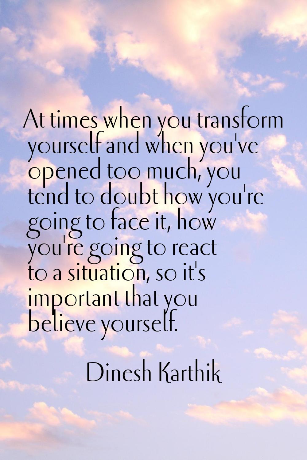 At times when you transform yourself and when you've opened too much, you tend to doubt how you're 