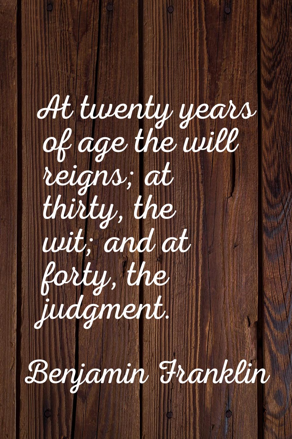 At twenty years of age the will reigns; at thirty, the wit; and at forty, the judgment.