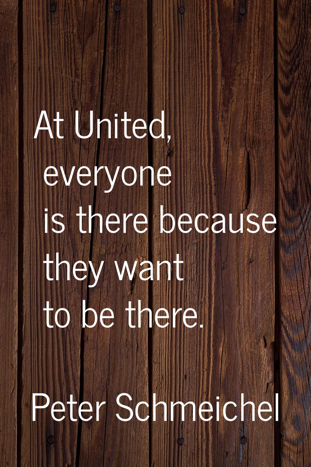 At United, everyone is there because they want to be there.