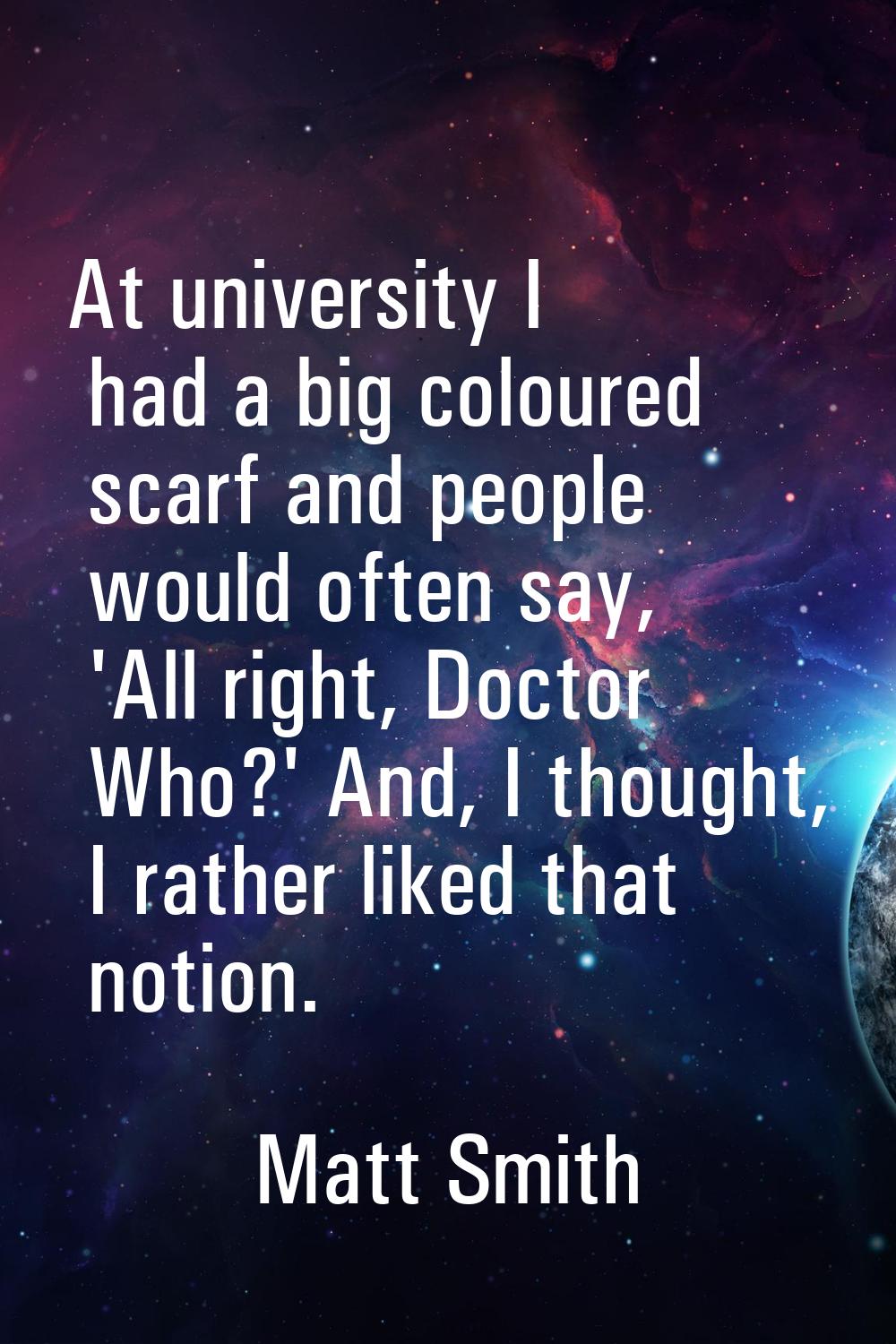 At university I had a big coloured scarf and people would often say, 'All right, Doctor Who?' And, 