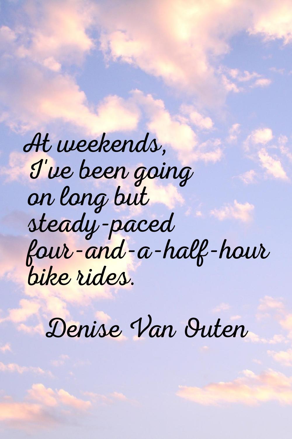 At weekends, I've been going on long but steady-paced four-and-a-half-hour bike rides.