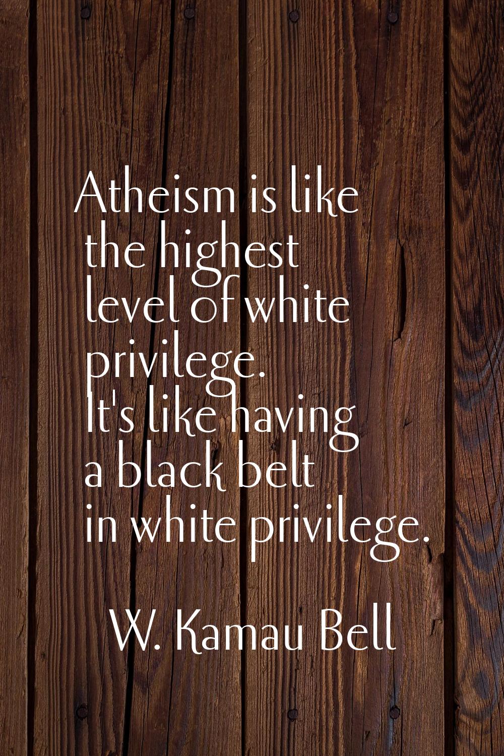 Atheism is like the highest level of white privilege. It's like having a black belt in white privil