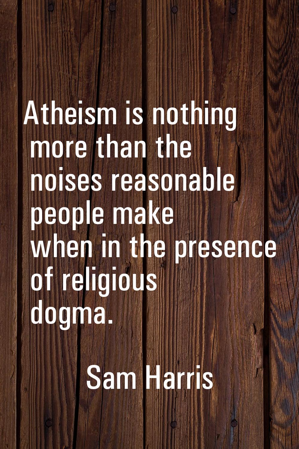 Atheism is nothing more than the noises reasonable people make when in the presence of religious do