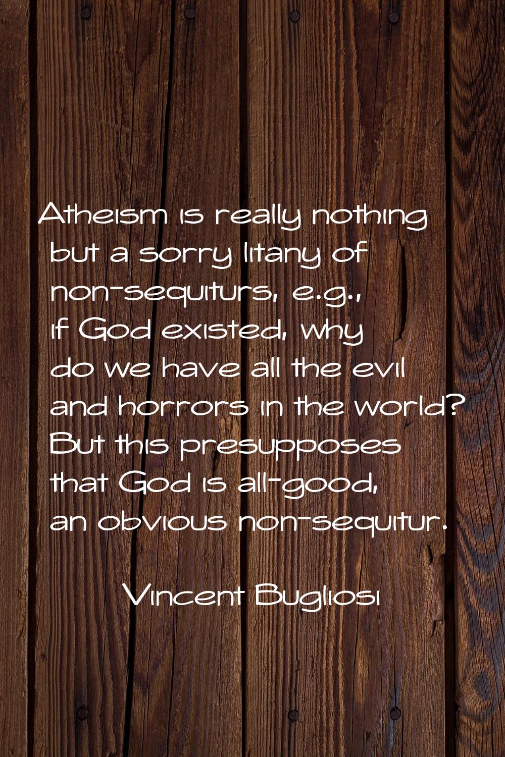 Atheism is really nothing but a sorry litany of non-sequiturs, e.g., if God existed, why do we have