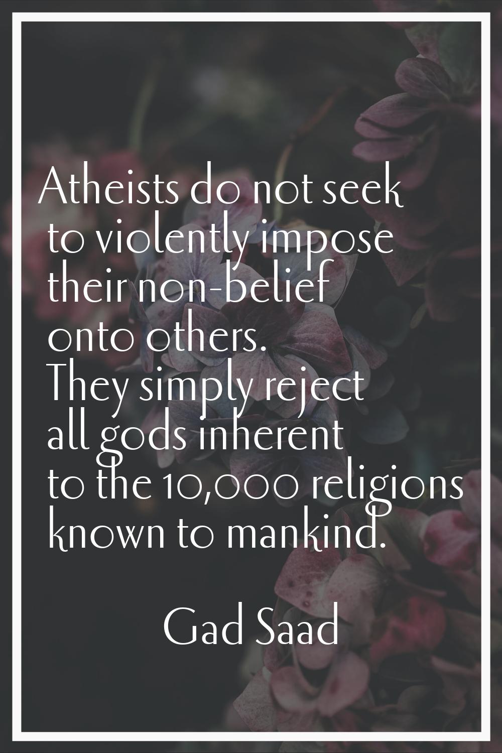 Atheists do not seek to violently impose their non-belief onto others. They simply reject all gods 