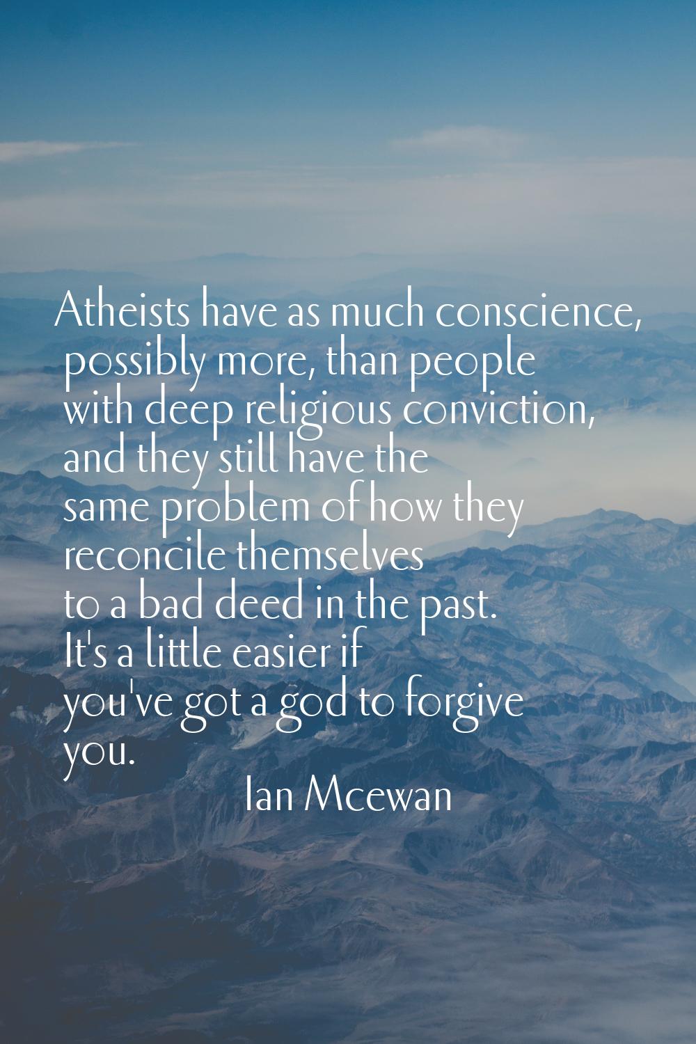 Atheists have as much conscience, possibly more, than people with deep religious conviction, and th