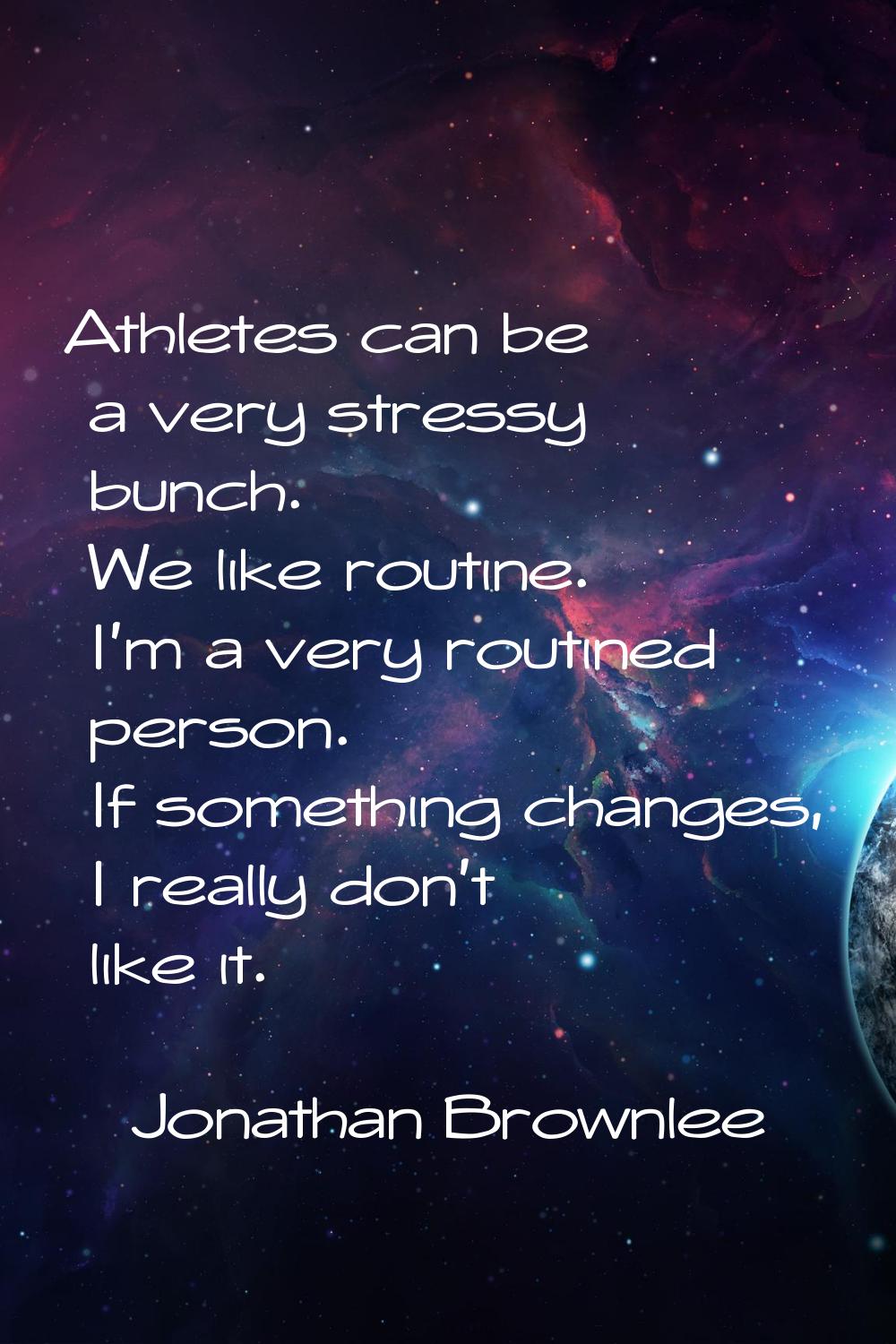 Athletes can be a very stressy bunch. We like routine. I'm a very routined person. If something cha