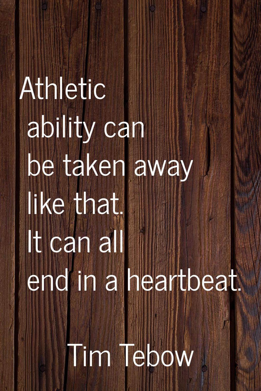 Athletic ability can be taken away like that. It can all end in a heartbeat.