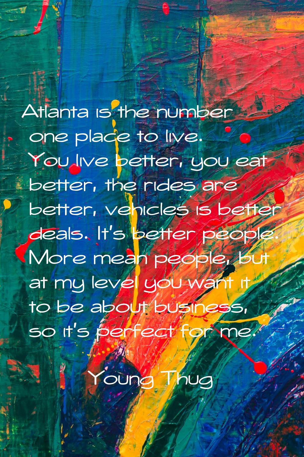 Atlanta is the number one place to live. You live better, you eat better, the rides are better, veh