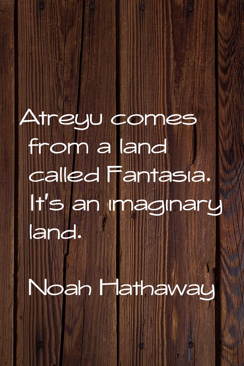 Atreyu comes from a land called Fantasia. It's an imaginary land.