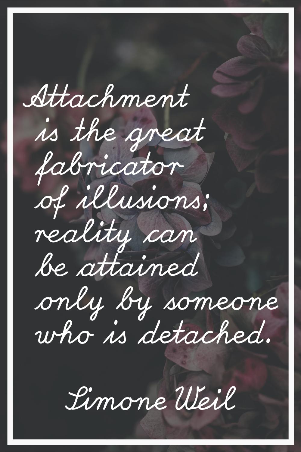 Attachment is the great fabricator of illusions; reality can be attained only by someone who is det