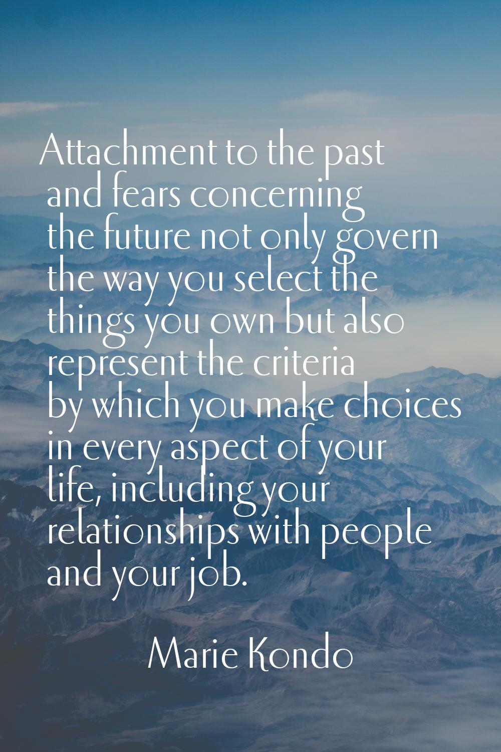 Attachment to the past and fears concerning the future not only govern the way you select the thing