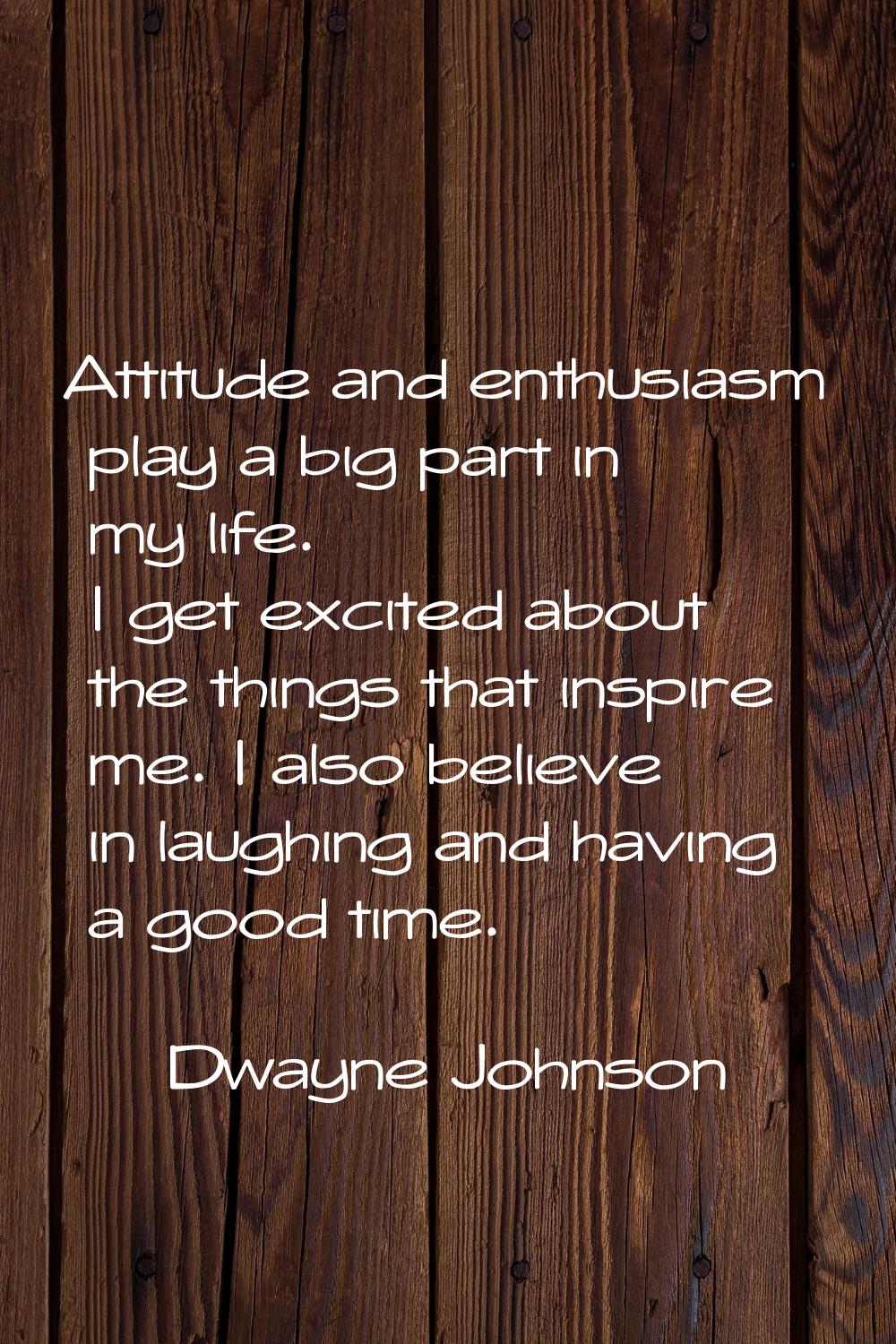 Attitude and enthusiasm play a big part in my life. I get excited about the things that inspire me.